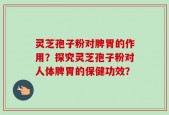 灵芝孢子粉对脾胃的作用？探究灵芝孢子粉对人体脾胃的保健功效？