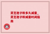 灵芝孢子粉多久减量_灵芝孢子粉减量时间指南