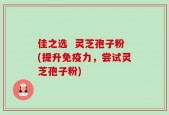 佳之选  灵芝孢子粉(提升免疫力，尝试灵芝孢子粉)
