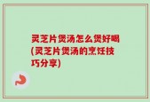 灵芝片煲汤怎么煲好喝(灵芝片煲汤的烹饪技巧分享)