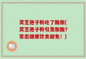 灵芝孢子粉吃了酸胀(灵芝孢子粉引发胀酸？常态健康饮食避免！)