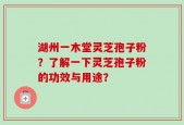 湖州一木堂灵芝孢子粉？了解一下灵芝孢子粉的功效与用途？