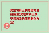 灵芝石斛土茯苓煲鸡汤的做法(灵芝石斛土茯苓煲鸡汤的简易制作方法)