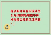 孢子粉冲完有沉淀该怎么办(如何处理孢子粉冲完后出现的沉淀问题？)