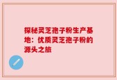 探秘灵芝孢子粉生产基地：优质灵芝孢子粉的源头之旅