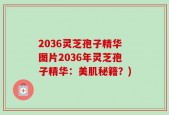 2036灵芝孢子精华图片2036年灵芝孢子精华：美肌秘籍？)