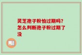 灵芝孢子粉怕过期吗？怎么判断孢子粉过期了没