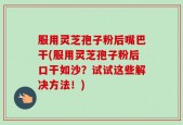 服用灵芝孢子粉后嘴巴干(服用灵芝孢子粉后口干如沙？试试这些解决方法！)