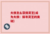 大侠怎么获得灵芝(成为大侠：探寻灵芝的奥秘)
