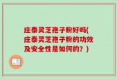 庄泰灵芝孢子粉好吗(庄泰灵芝孢子粉的功效及安全性是如何的？)