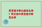 灵芝孢子粉口感怎么样？芳兰名叶灵芝孢子粉怎么样