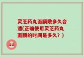 灵芝药丸面膜敷多久合适(正确使用灵芝药丸面膜的时间是多久？)