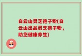 白云山灵芝孢子粉(白云山出品灵芝孢子粉，助您健康养生)