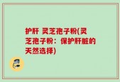 护肝 灵芝孢子粉(灵芝孢子粉：保护肝脏的天然选择)