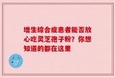 增生综合症患者能否放心吃灵芝孢子粉？你想知道的都在这里