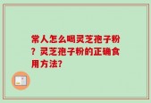 常人怎么喝灵芝孢子粉？灵芝孢子粉的正确食用方法？