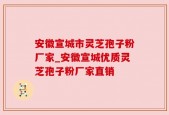 安徽宣城市灵芝孢子粉厂家_安徽宣城优质灵芝孢子粉厂家直销