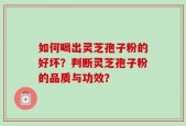 如何喝出灵芝孢子粉的好坏？判断灵芝孢子粉的品质与功效？