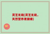 灵芝无硫(灵芝无硫，天然营养更健康)