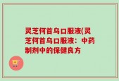 灵芝何首乌口服液(灵芝何首乌口服液：中药制剂中的保健良方