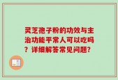 灵芝孢子粉的功效与主治功能平常人可以吃吗？详细解答常见问题？