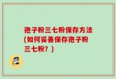 孢子粉三七粉保存方法(如何妥善保存孢子粉三七粉？)