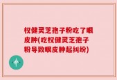 权健灵芝孢子粉吃了眼皮肿(吃权健灵芝孢子粉导致眼皮肿起纠纷)