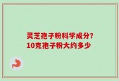 灵芝孢子粉科学成分？10克孢子粉大约多少