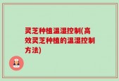 灵芝种植温湿控制(高效灵芝种植的温湿控制方法)