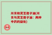 川贝和灵芝孢子油(川贝与灵芝孢子油：两种中药的益处)