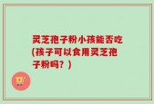 灵芝孢子粉小孩能否吃(孩子可以食用灵芝孢子粉吗？)