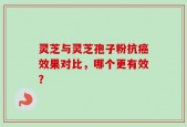 灵芝与灵芝孢子粉抗癌效果对比，哪个更有效？