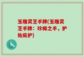 玉雕灵芝手牌(玉雕灵芝手牌：珍稀之手，护佑庇护)