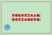 牙痛能用灵芝水止痛(使用灵芝水缓解牙痛)