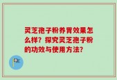 灵芝孢子粉养胃效果怎么样？探究灵芝孢子粉的功效与使用方法？