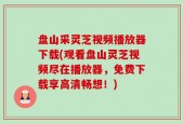 盘山采灵芝视频播放器下载(观看盘山灵芝视频尽在播放器，免费下载享高清畅想！)