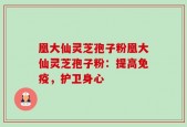 凰大仙灵芝孢子粉凰大仙灵芝孢子粉：提高免疫，护卫身心
