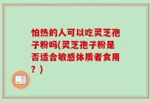 怕热的人可以吃灵芝孢子粉吗(灵芝孢子粉是否适合敏感体质者食用？)