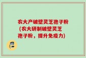 农大产破壁灵芝孢子粉 (农大研制破壁灵芝孢子粉，提升免疫力)