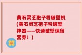 黄石灵芝孢子粉破壁机(黄石灵芝孢子粉破壁神器——快速破壁保留营养！)