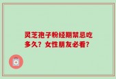 灵芝孢子粉经期禁忌吃多久？女性朋友必看？
