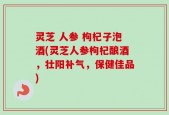 灵芝 人参 枸杞子泡酒(灵芝人参枸杞酿酒，壮阳补气，保健佳品)