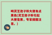喝灵芝孢子粉大便有点黑色(灵芝孢子粉引起大便变黑，专家提醒注意。)