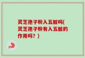 灵芝孢子粉入五脏吗(灵芝孢子粉有入五脏的作用吗？)