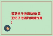 灵芝杞子泡酒功效(灵芝杞子泡酒的保健作用)