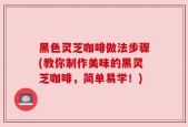 黑色灵芝咖啡做法步骤(教你制作美味的黑灵芝咖啡，简单易学！)