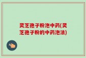 灵芝孢子粉泡中药(灵芝孢子粉的中药泡法)