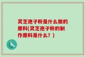 灵芝孢子粉是什么做的原料(灵芝孢子粉的制作原料是什么？)