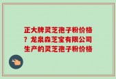 正大牌灵芝孢子粉价格？龙泉森芝宝有限公司生产的灵芝孢子粉价格