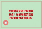 吃破壁灵芝孢子粉的禁忌症？详解破壁灵芝孢子粉的使用注意事项？
